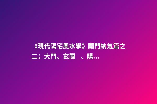《現代陽宅風水學》開門納氣篇之二：大門、玄關、陽臺的吉兇化解